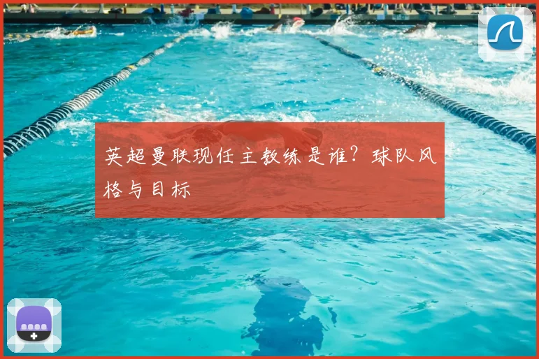 英超曼联现任主教练是谁？球队风格与目标