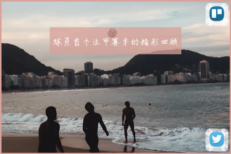 球员首个法甲赛季的精彩回顾