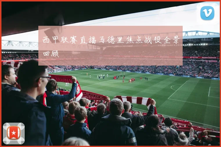 西甲联赛直播马德里焦点战役全景回顾
