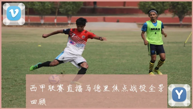西甲联赛直播马德里焦点战役全景回顾